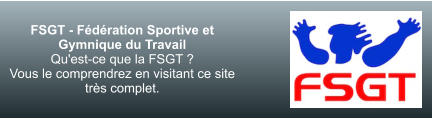 FSGT - Fédération Sportive et Gymnique du Travail Qu'est-ce que la FSGT ? Vous le comprendrez en visitant ce site très complet.