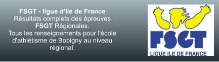 FSGT - ligue d'Ile de France Résultats complets des épreuves FSGT Régionales. Tous les renseignements pour l'école d'athlétisme de Bobigny au niveau régional.